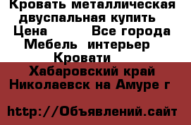 Кровать металлическая двуспальная купить › Цена ­ 850 - Все города Мебель, интерьер » Кровати   . Хабаровский край,Николаевск-на-Амуре г.